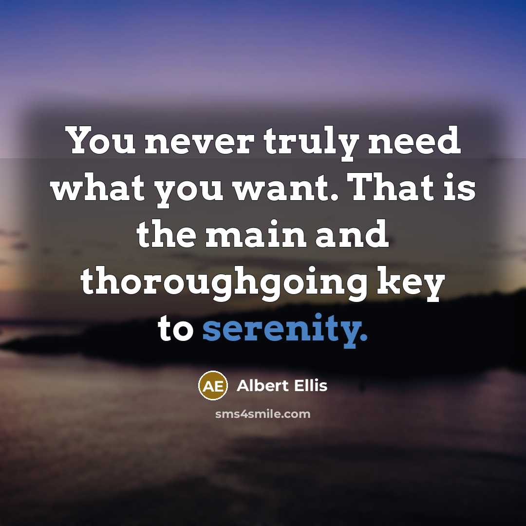 “You never truly need what you want. That is the main and thoroughgoing key to serenity.” quote by Albert Ellis