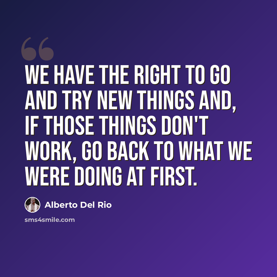 “We have the right to go and try new things and, if those things don't work, go back to what we were doing at first.” quote by Alberto Del Rio