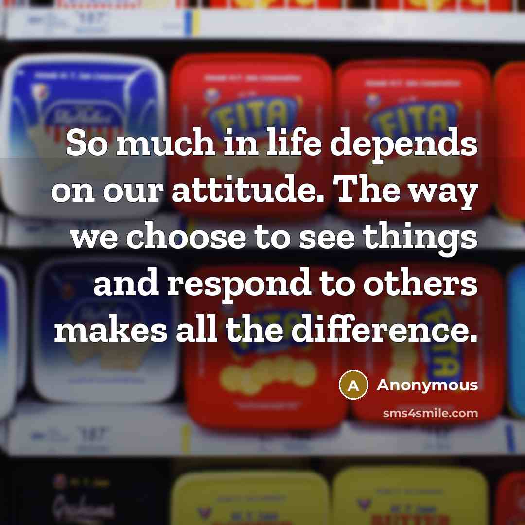 “So much in life depends on our attitude. The way we choose to see things and respond to others makes all the difference.” quote by Anonymous
