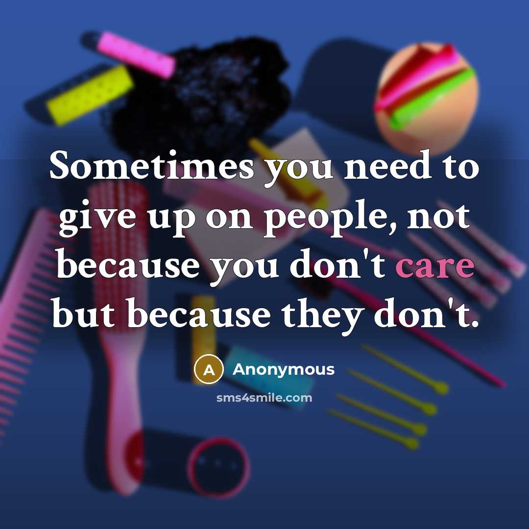 “Sometimes you need to give up on people, not because you don't care but because they don't.” quote by Anonymous