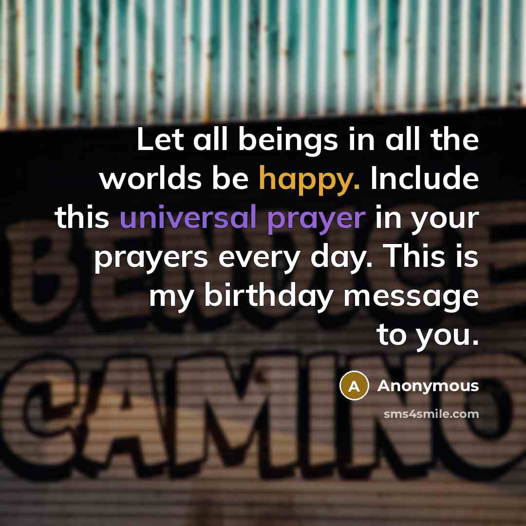 “Let all beings in all the worlds be happy. Include this universal prayer in your prayers every day. This is my birthday message to you.” quote by Anonymous