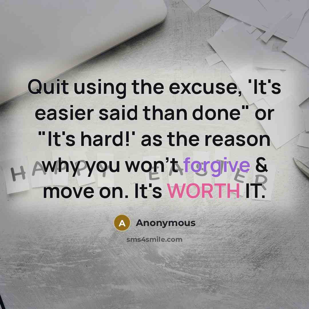“Quit using the excuse, 'It's easier said than done" or "It's hard!' as the reason why you won't forgive & move on. It's WORTH IT.” quote by Anonymous