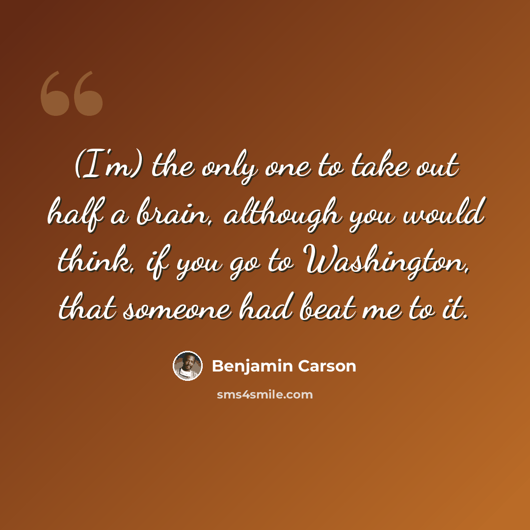 “(I'm) the only one to take out half a brain, although you would think, if you go to Washington, that someone had beat me to it.” quote by Benjamin Carson