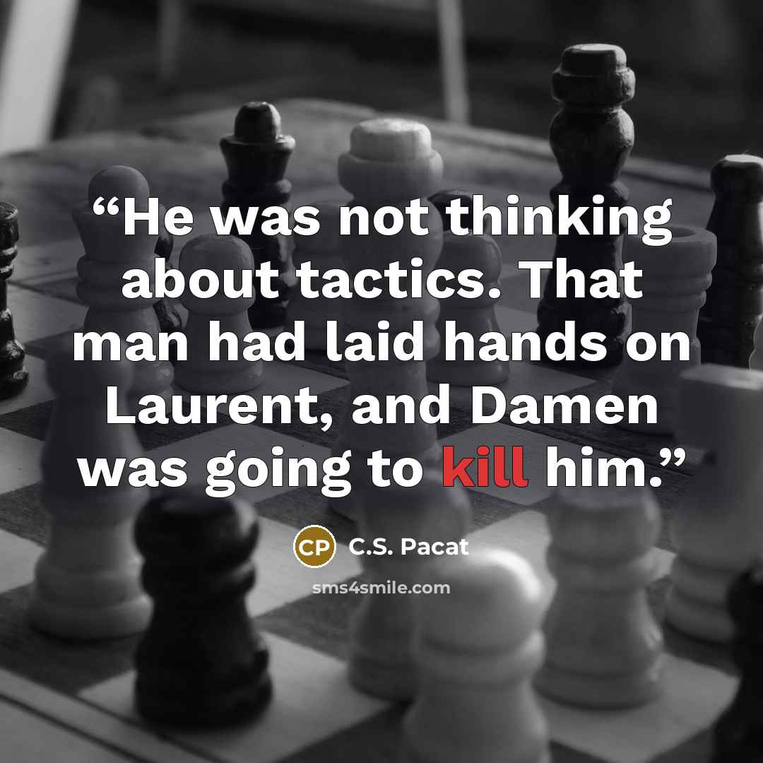 “He was not thinking about tactics. That man had laid hands on Laurent, and Damen was going to kill him.” quote by C.S. Pacat
