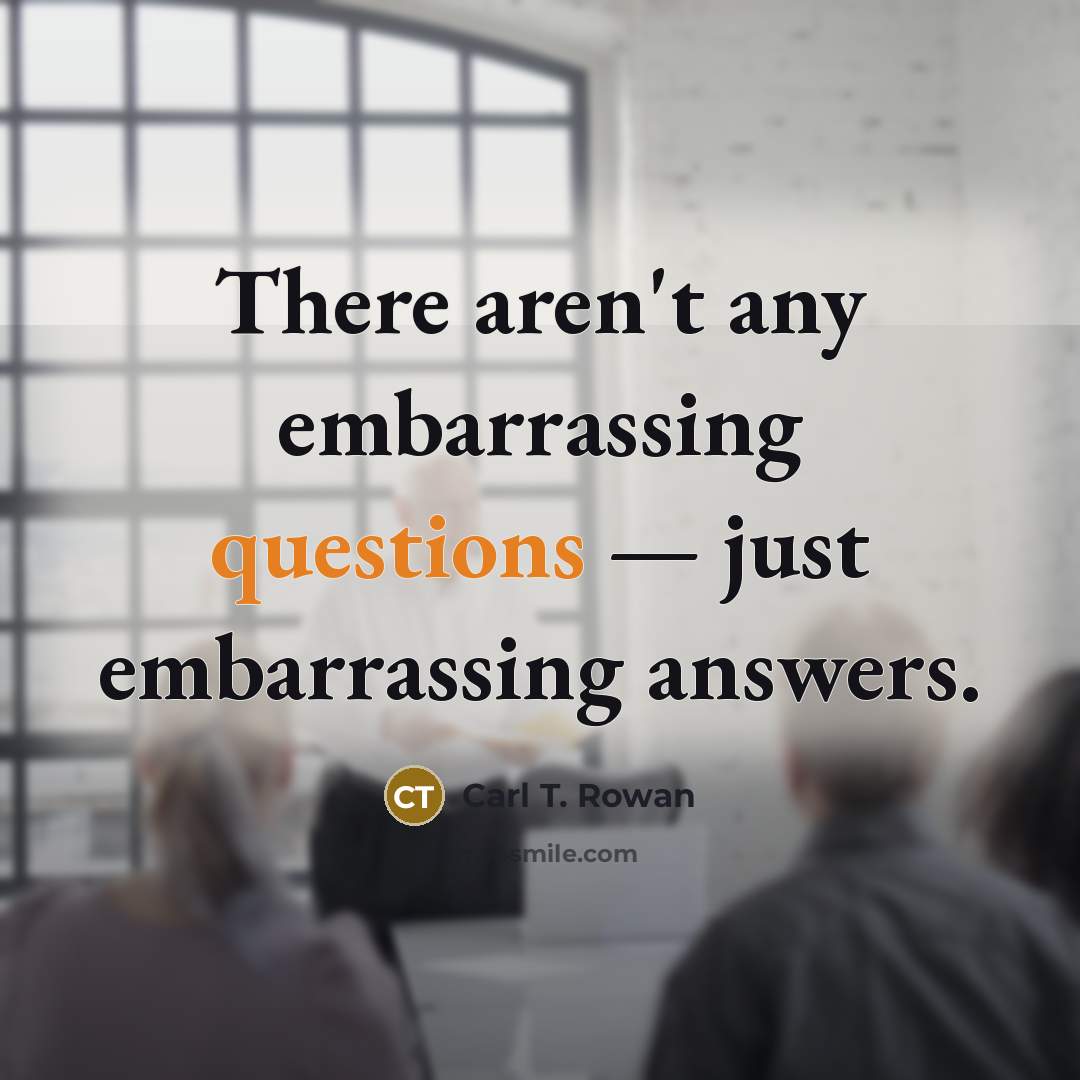 “There aren't any embarrassing questions — just embarrassing answers.” quote by Carl T. Rowan