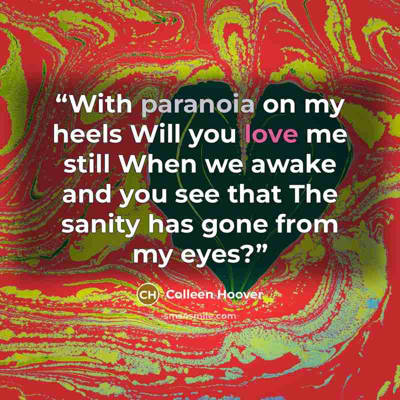 “With paranoia on my heels Will you love me still When we awake and you see that The sanity has gone from my eyes?” quote by Colleen Hoover