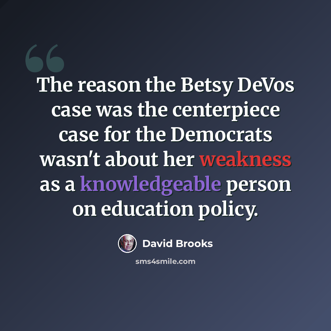 “The reason the Betsy DeVos case was the centerpiece case for the Democrats wasn't about her weakness as a knowledgeable person on education policy.” quote by David Brooks