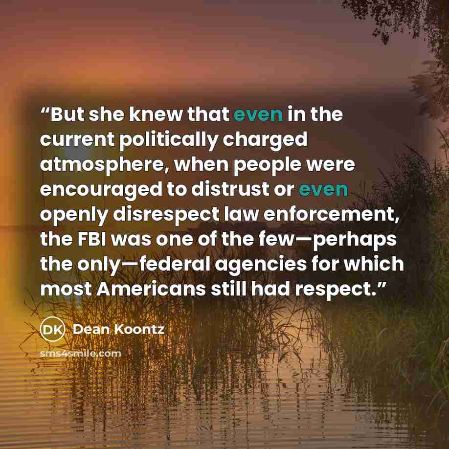 “But she knew that even in the current politically charged atmosphere, when people were encouraged to distrust or even openly disrespect law enforcement, the FBI was one of the few—perhaps the only—federal agencies for which most Americans still had respect.” quote by Dean Koontz