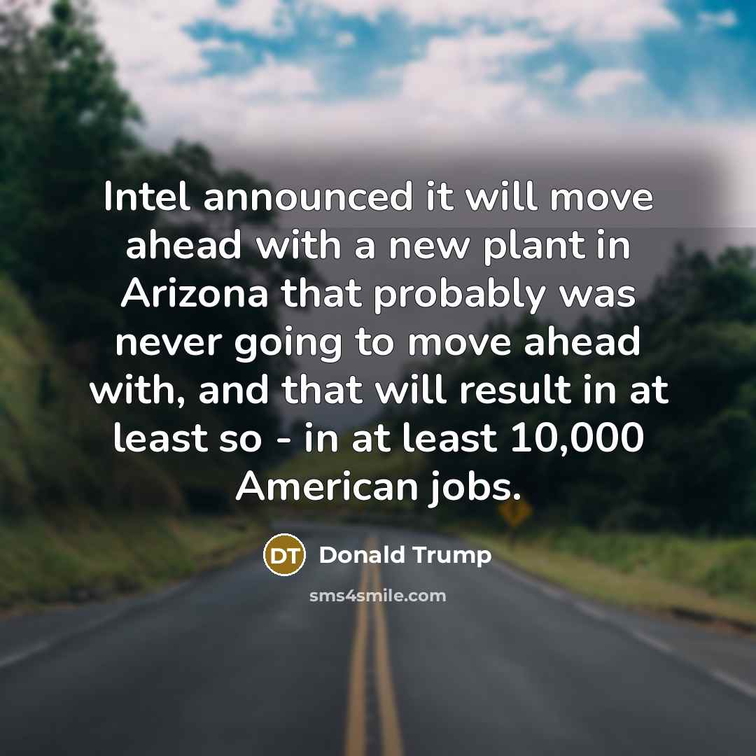 “Intel announced it will move ahead with a new plant in Arizona that probably was never going to move ahead with, and that will result in at least so - in at least 10,000 American jobs.” quote by Donald Trump