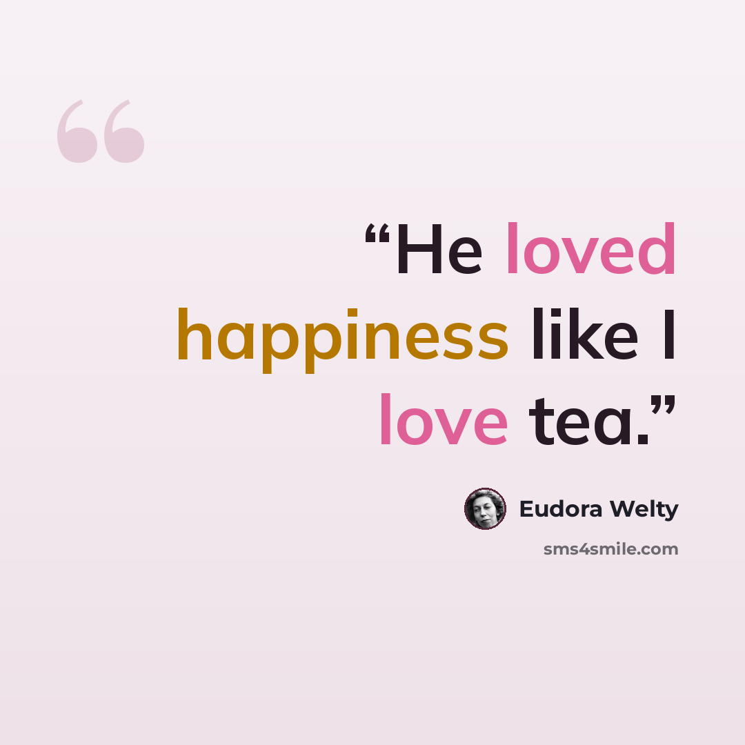 “He loved happiness like I love tea.” quote by Eudora Welty