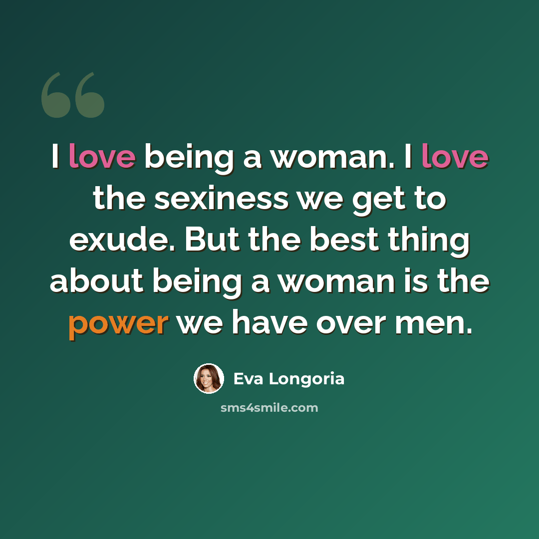 “I love being a woman. I love the sexiness we get to exude. But the best thing about being a woman is the power we have over men.” quote by Eva Longoria
