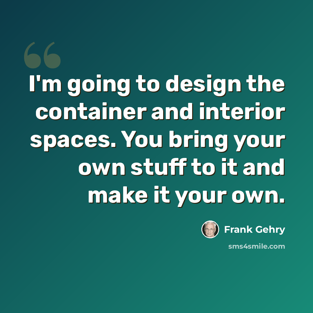 “I'm going to design the container and interior spaces. You bring your own stuff to it and make it your own.” quote by Frank Gehry