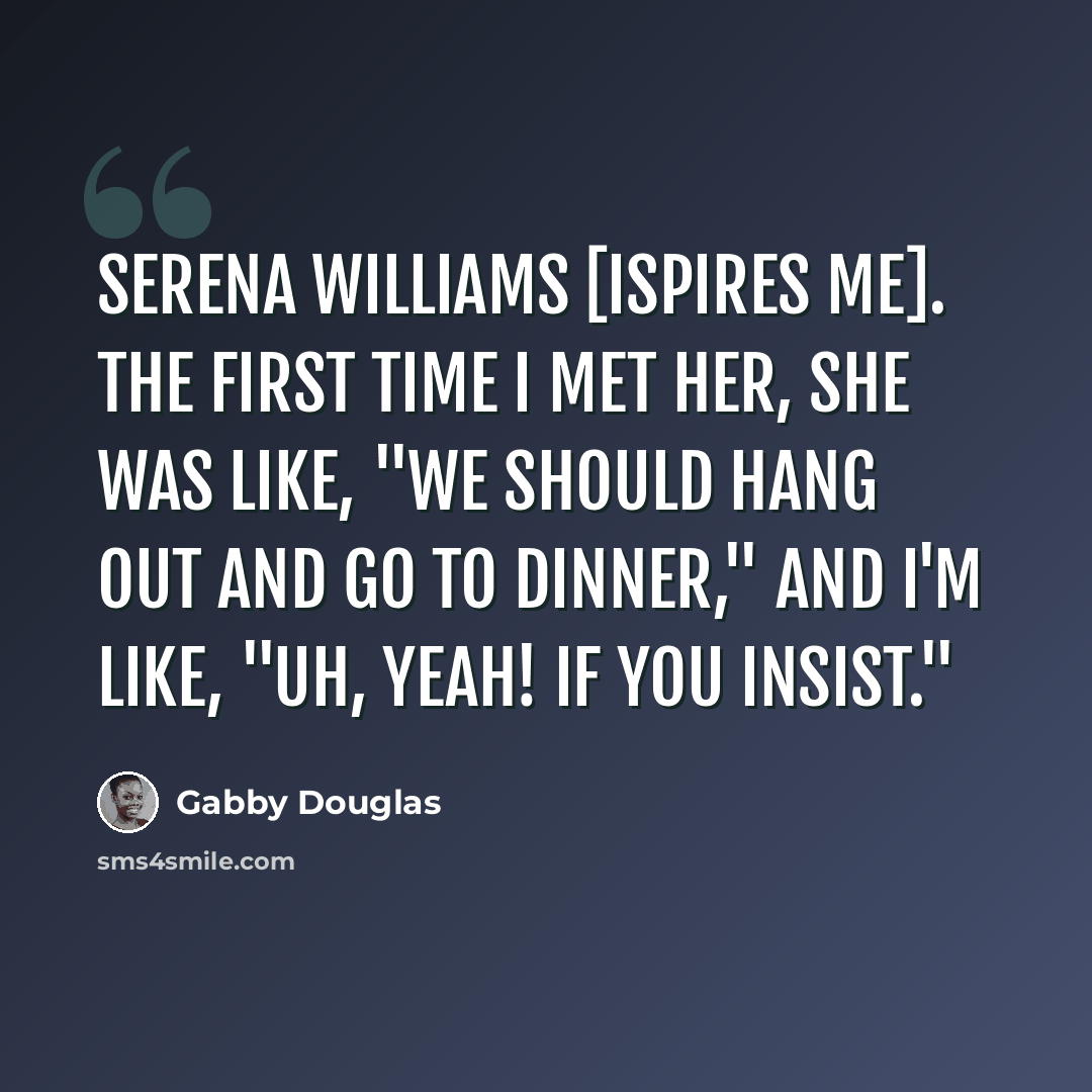 “Serena Williams [ispires me]. The first time I met her, she was like, "We should hang out and go to dinner," and I'm like, "Uh, yeah! If you insist."” quote by Gabby Douglas