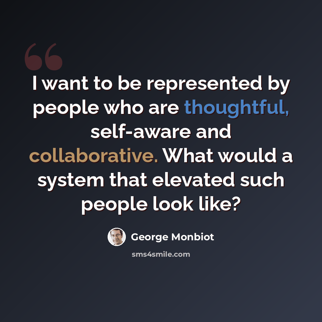 “I want to be represented by people who are thoughtful, self-aware and collaborative. What would a system that elevated such people look like?” quote by George Monbiot