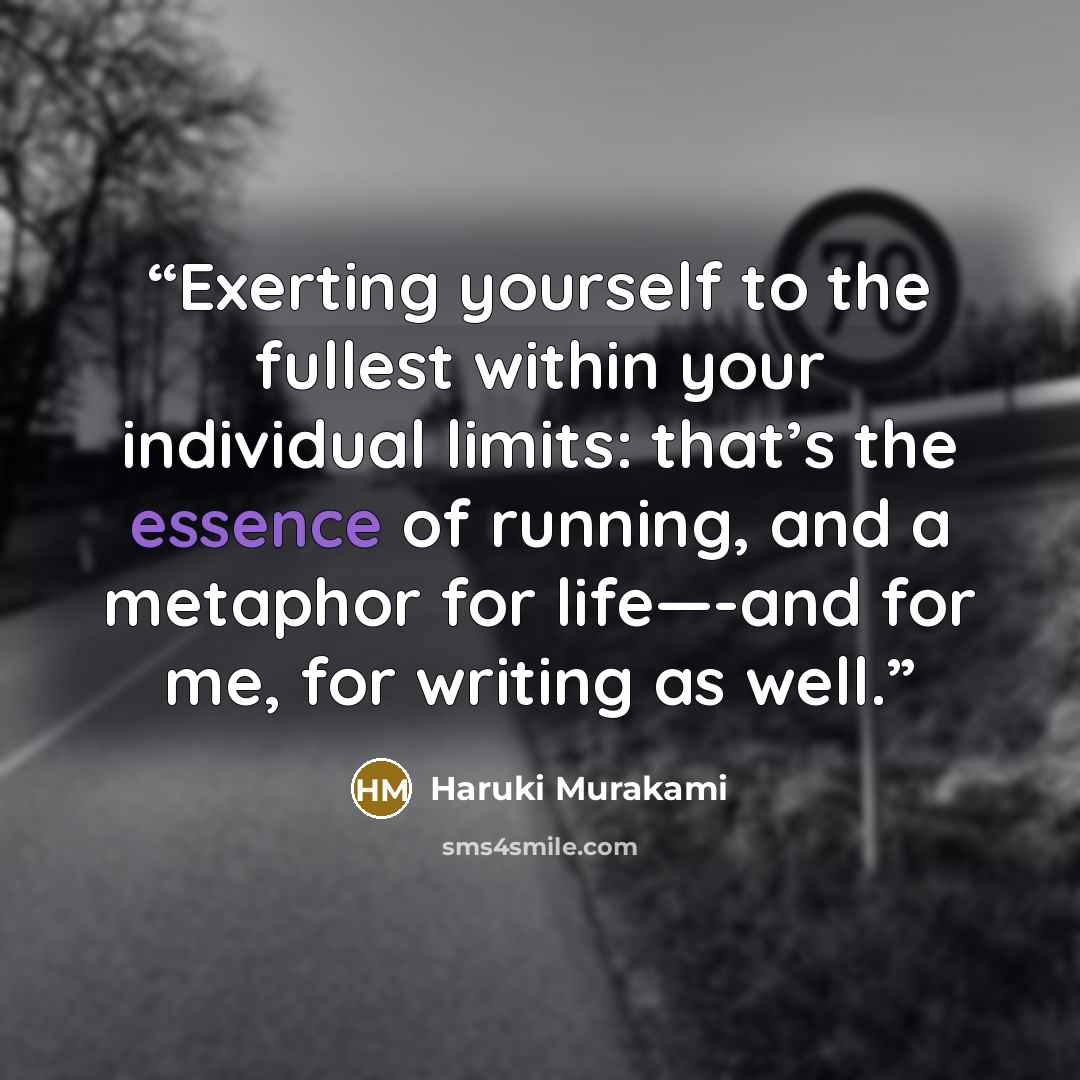 “Exerting yourself to the fullest within your individual limits: that’s the essence of running, and a metaphor for life—-and for me, for writing as well.” quote by Haruki Murakami