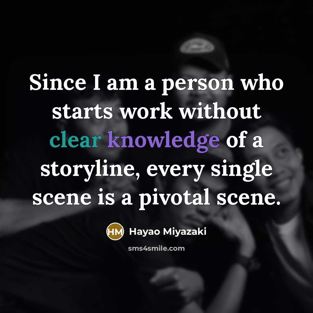 “Since I am a person who starts work without clear knowledge of a storyline, every single scene is a pivotal scene.” quote by Hayao Miyazaki