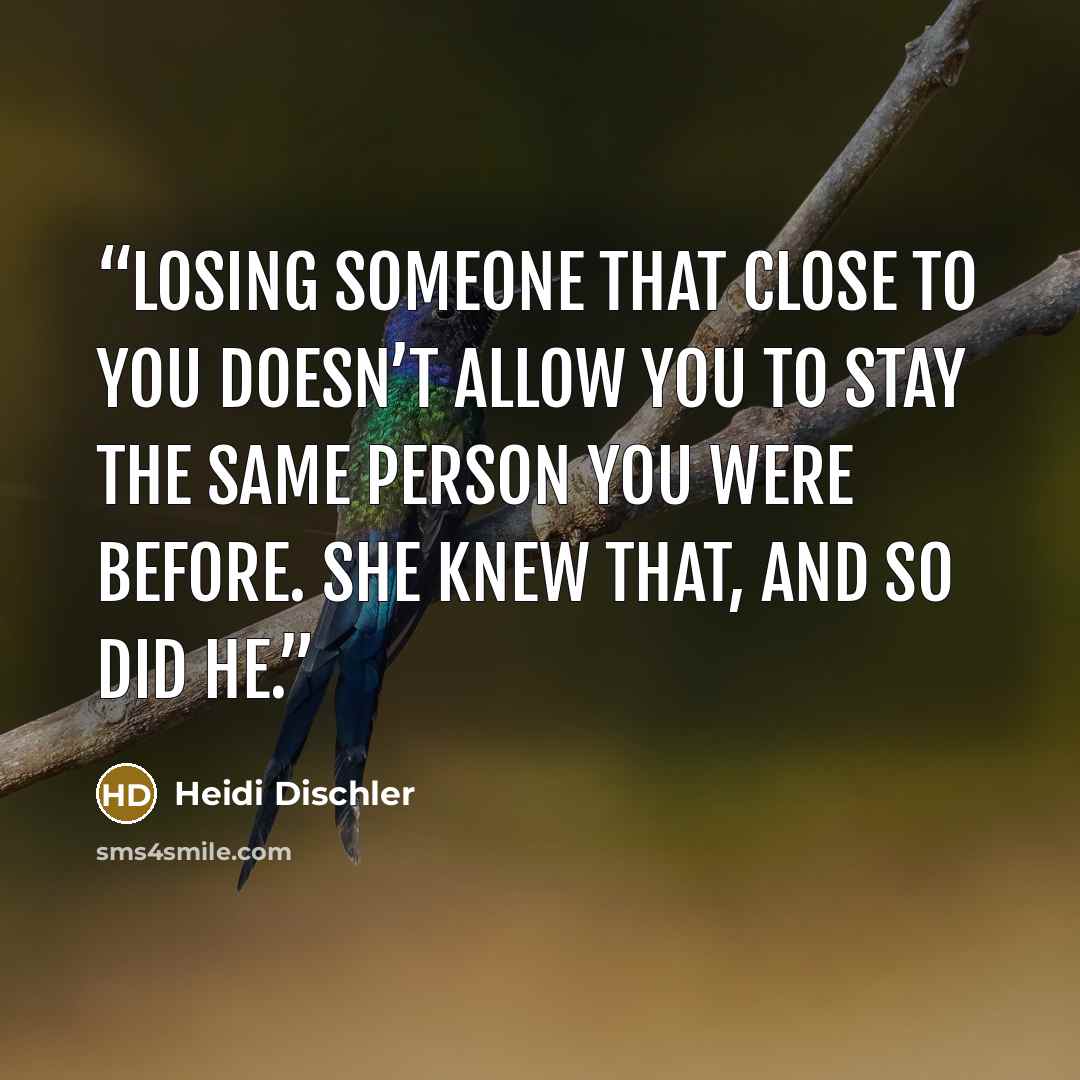 “Losing someone that close to you doesn’t allow you to stay the same person you were before. She knew that, and so did he.” quote by Heidi Dischler