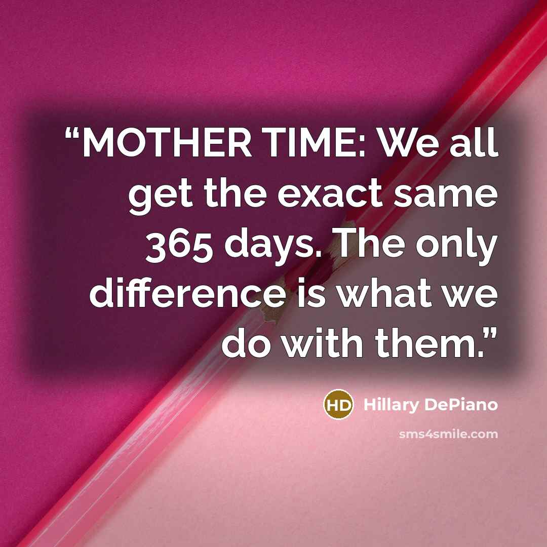 “MOTHER TIME: We all get the exact same 365 days. The only difference is what we do with them.” quote by Hillary DePiano
