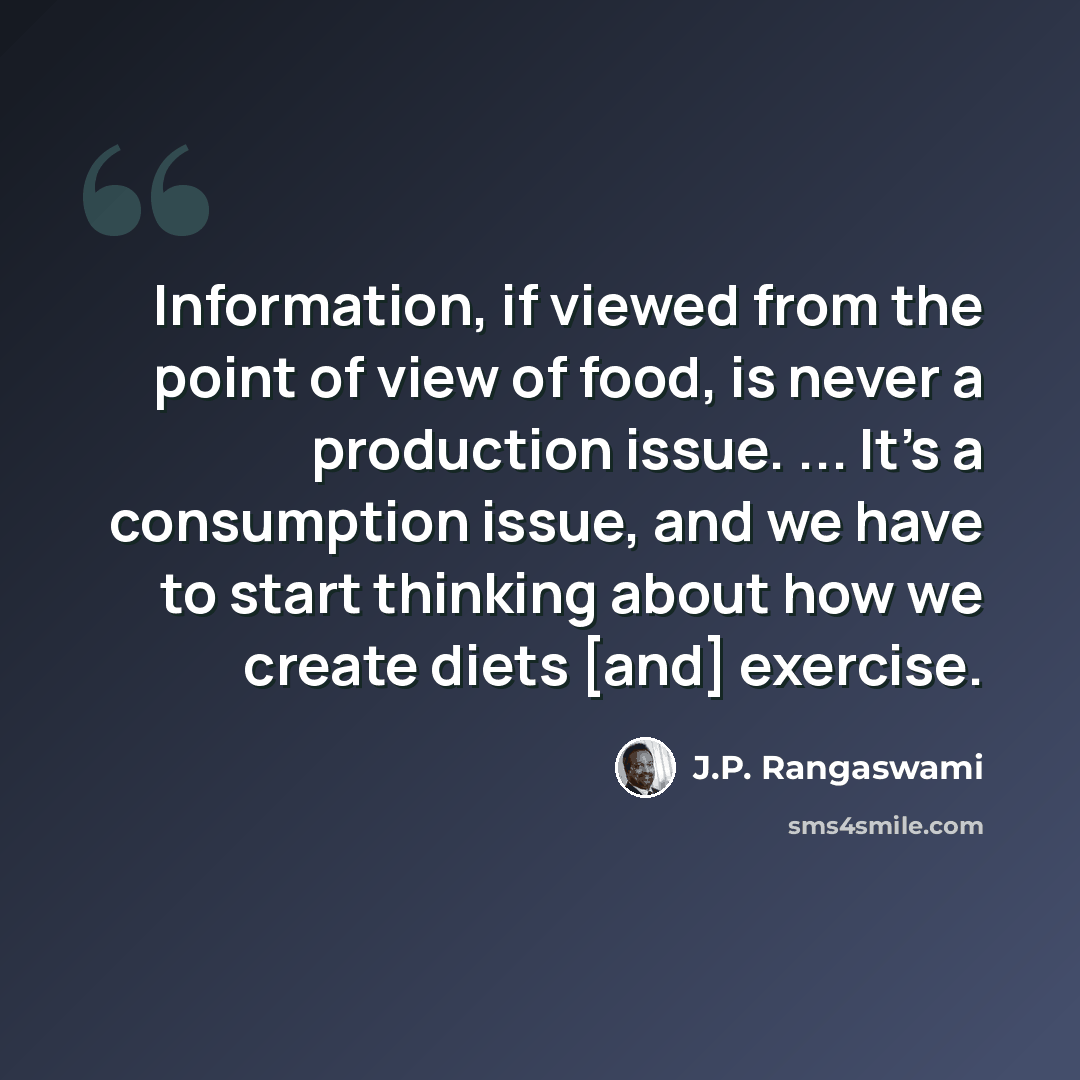 “Information, if viewed from the point of view of food, is never a production issue. ... It's a consumption issue, and we have to start thinking about how we create diets [and] exercise.” quote by J.P. Rangaswami