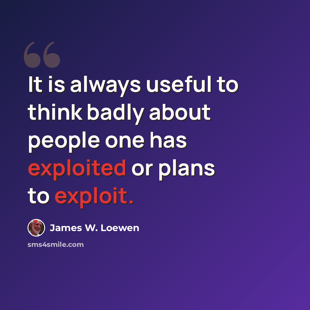 “It is always useful to think badly about people one has exploited or plans to exploit.” quote by James W. Loewen