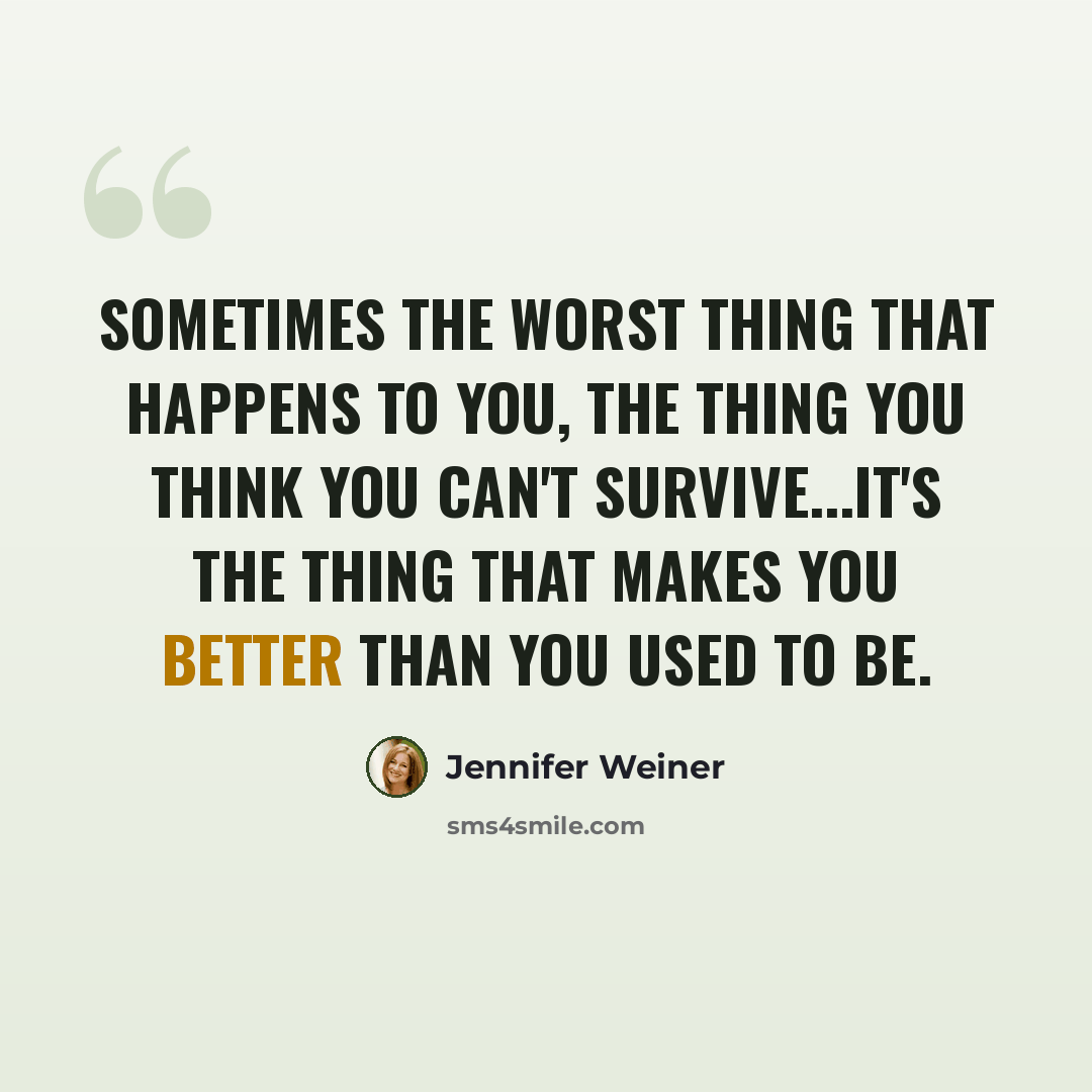 “Sometimes the worst thing that happens to you, the thing you think you can't survive...it's the thing that makes you better than you used to be.” quote by Jennifer Weiner