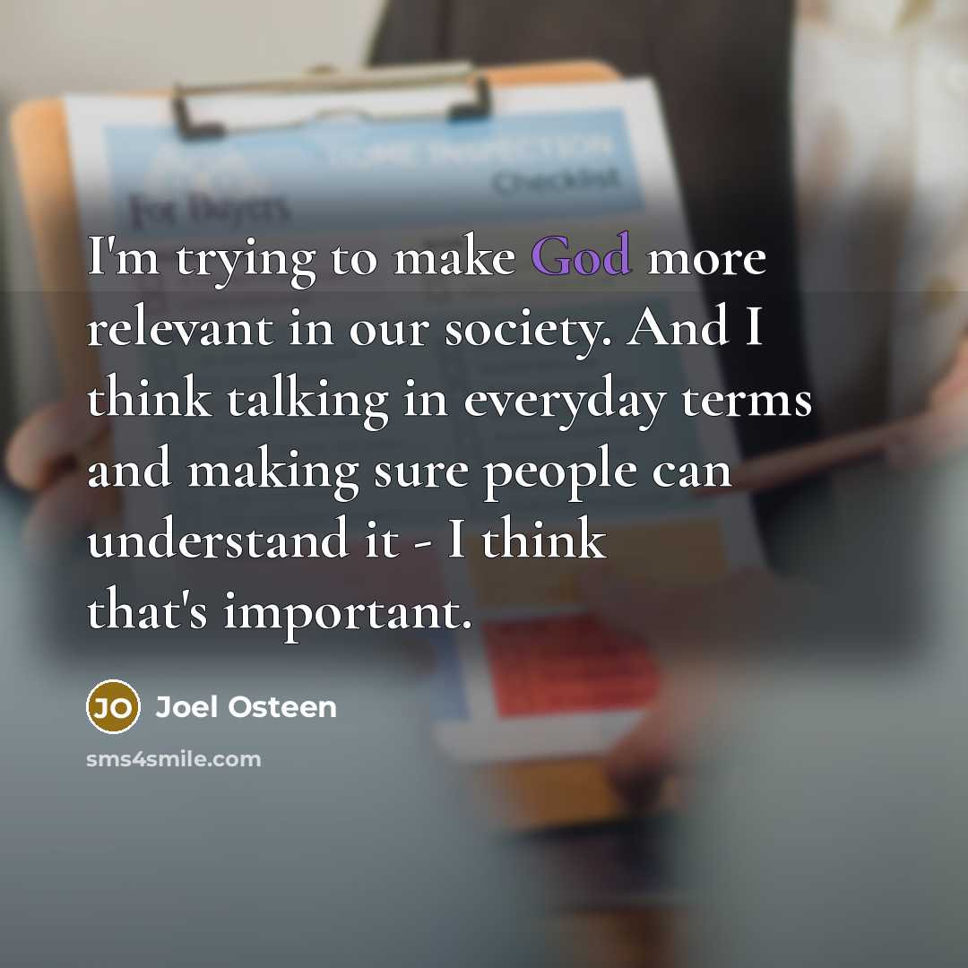 “I'm trying to make God more relevant in our society. And I think talking in everyday terms and making sure people can understand it - I think that's important.” quote by Joel Osteen