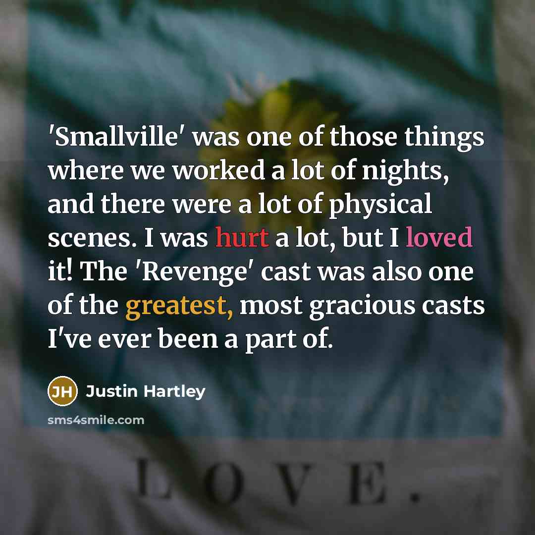 “'Smallville' was one of those things where we worked a lot of nights, and there were a lot of physical scenes. I was hurt a lot, but I loved it! The 'Revenge' cast was also one of the greatest, most gracious casts I've ever been a part of.” quote by Justin Hartley