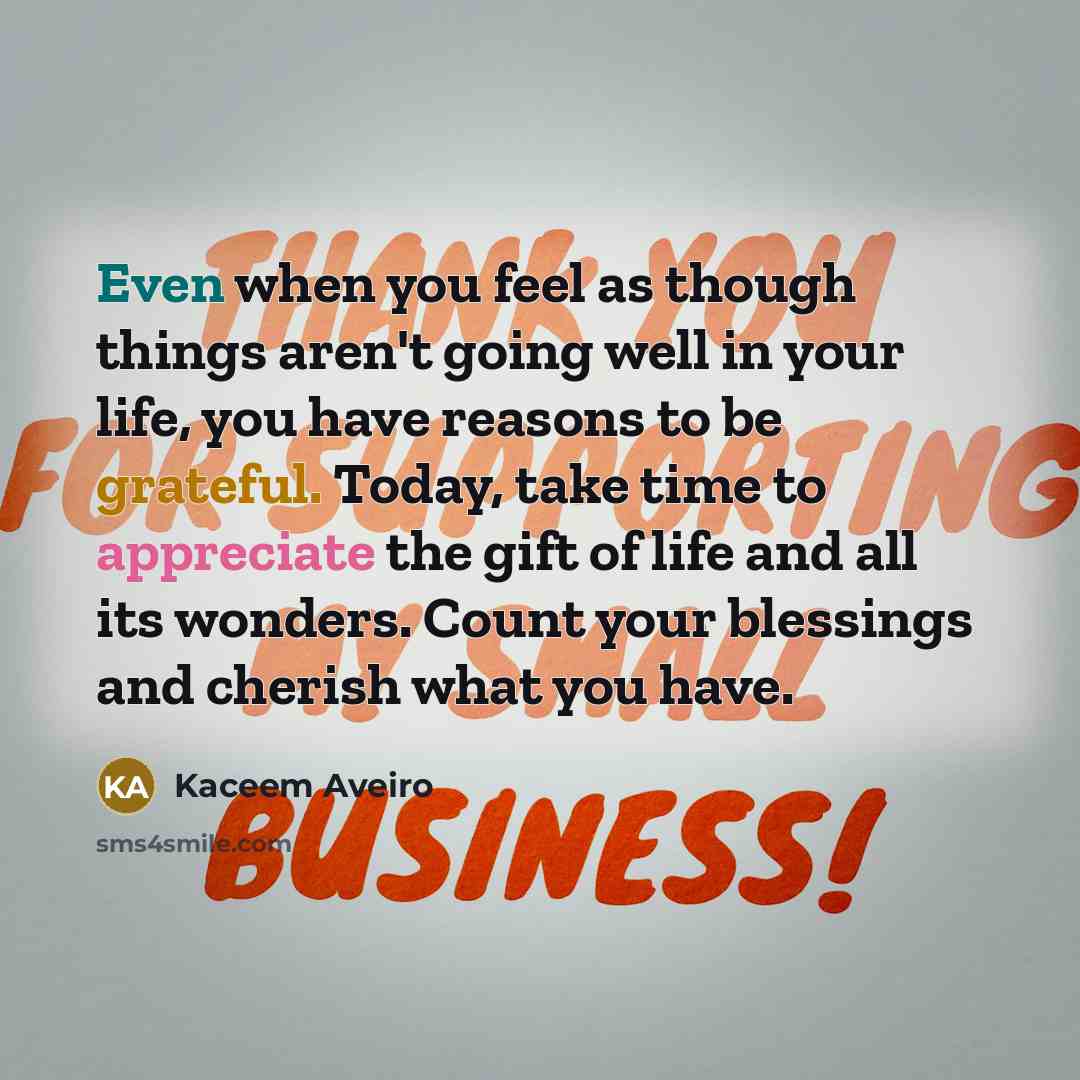 “Even when you feel as though things aren't going well in your life, you have reasons to be grateful. Today, take time to appreciate the gift of life and all its wonders. Count your blessings and cherish what you have.” quote by Kaceem Aveiro