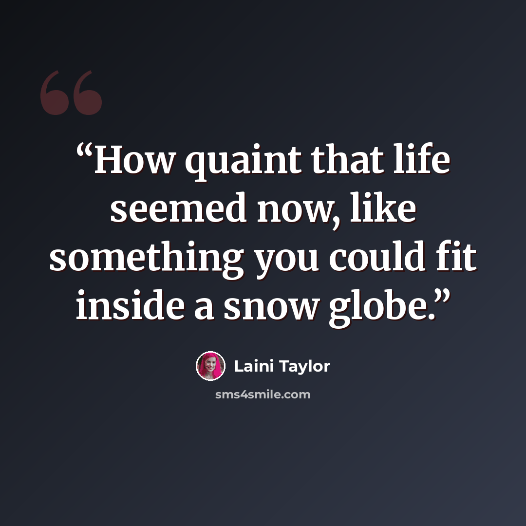 “How quaint that life seemed now, like something you could fit inside a snow globe.” quote by Laini Taylor