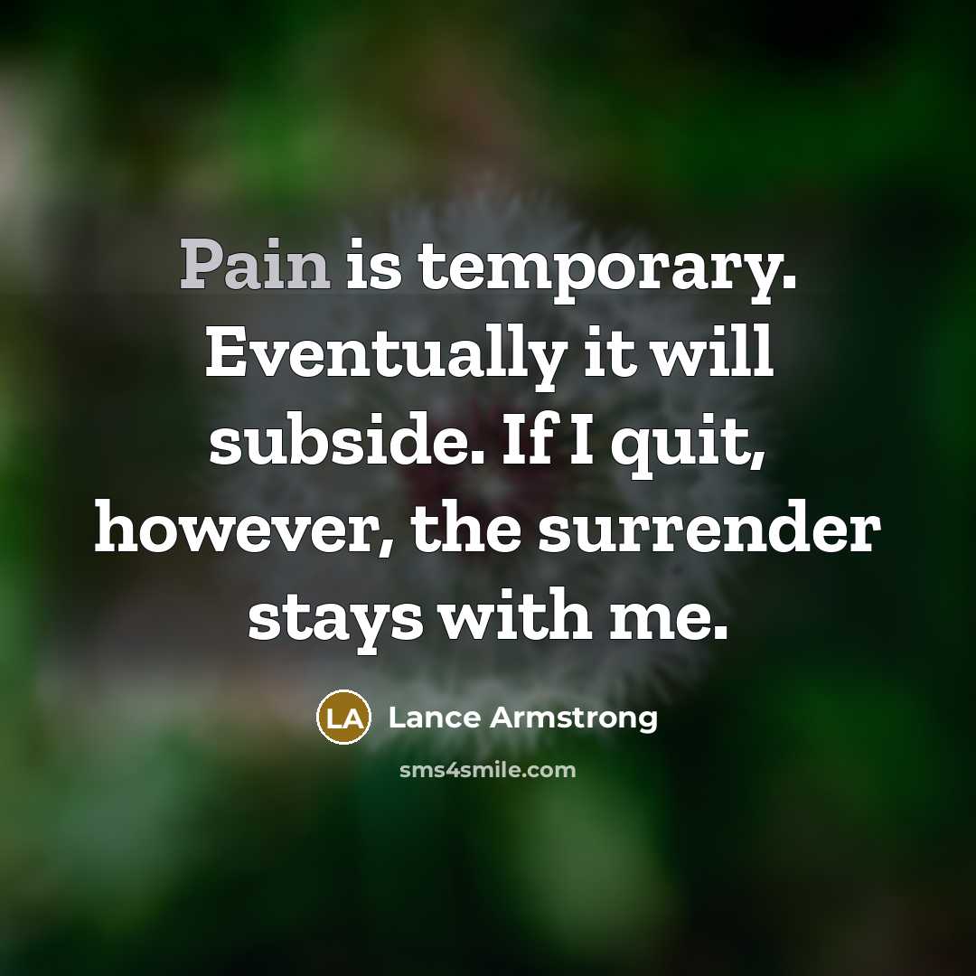 “Pain is temporary. Eventually it will subside. If I quit, however, the surrender stays with me.” quote by Lance Armstrong