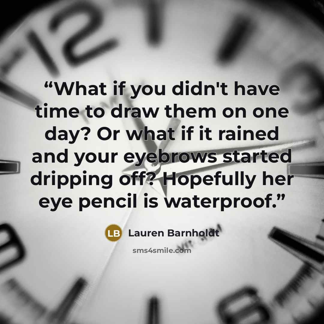 “What if you didn't have time to draw them on one day? Or what if it rained and your eyebrows started dripping off? Hopefully her eye pencil is waterproof.” quote by Lauren Barnholdt