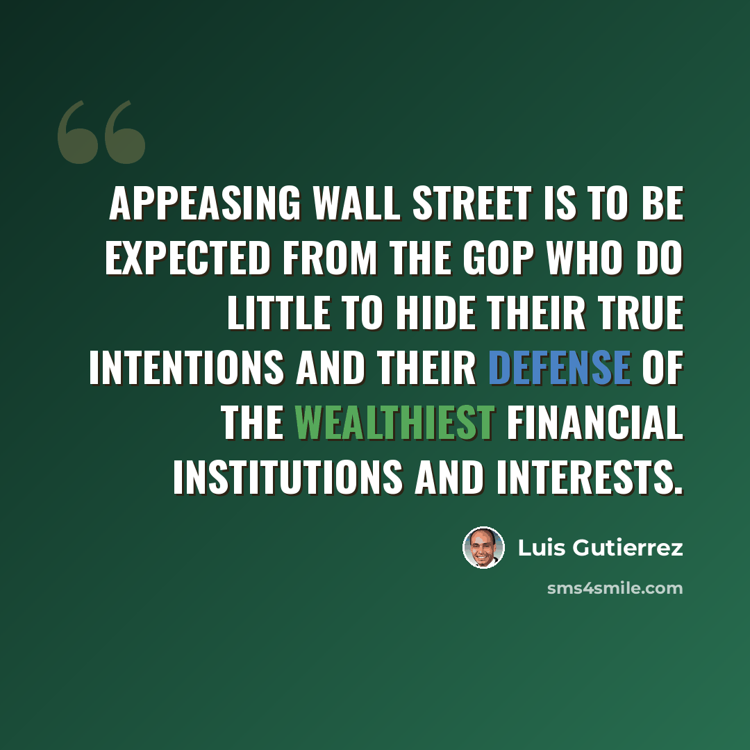 “Appeasing Wall Street is to be expected from the GOP who do little to hide their true intentions and their defense of the wealthiest financial institutions and interests.” quote by Luis Gutierrez