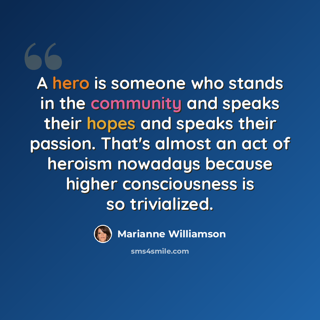 “A hero is someone who stands in the community and speaks their hopes and speaks their passion. That's almost an act of heroism nowadays because higher consciousness is so trivialized.” quote by Marianne Williamson
