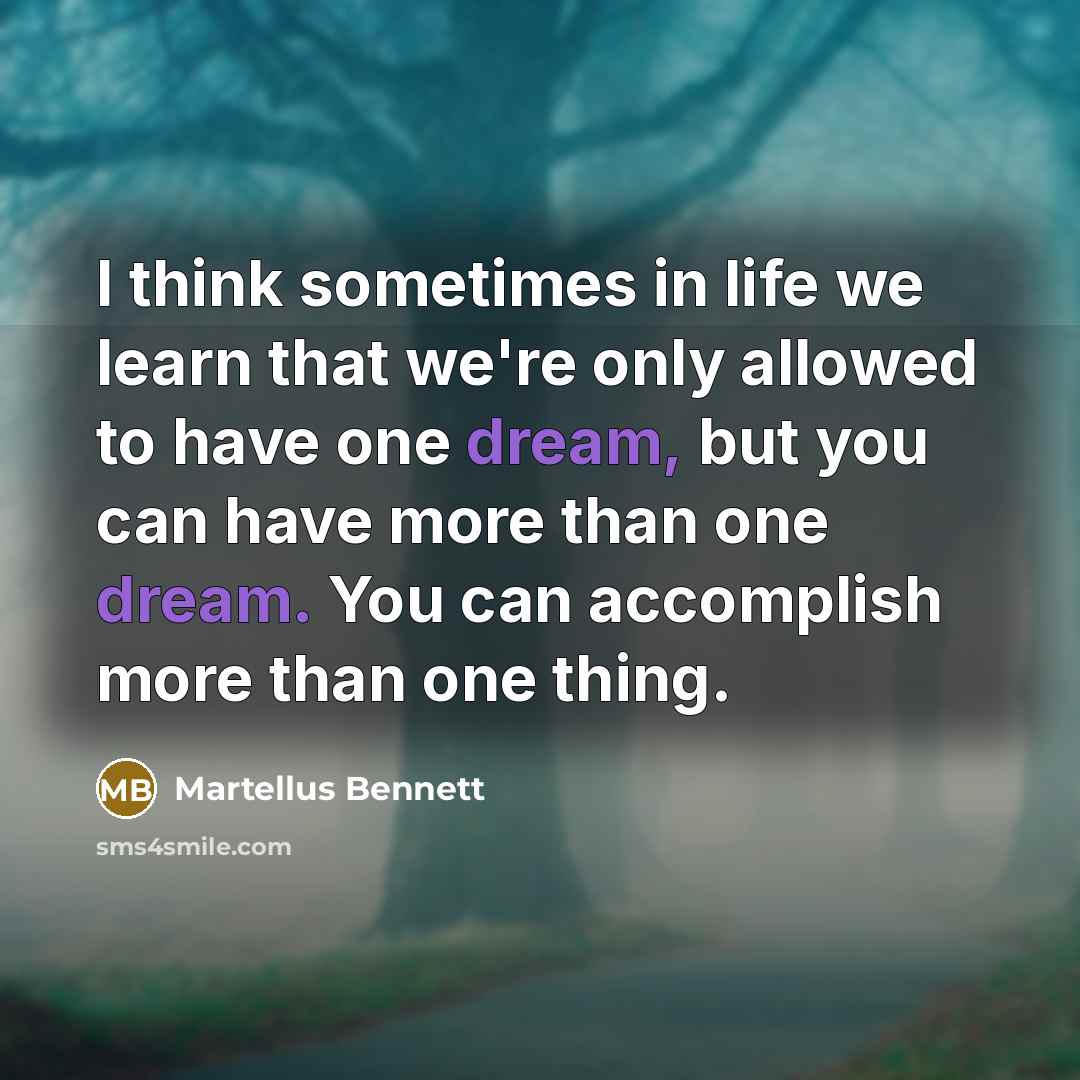 “I think sometimes in life we learn that we're only allowed to have one dream, but you can have more than one dream. You can accomplish more than one thing.” quote by Martellus Bennett