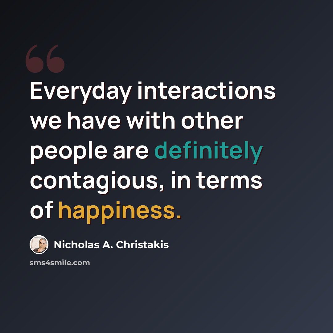 “Everyday interactions we have with other people are definitely contagious, in terms of happiness.” quote by Nicholas A. Christakis