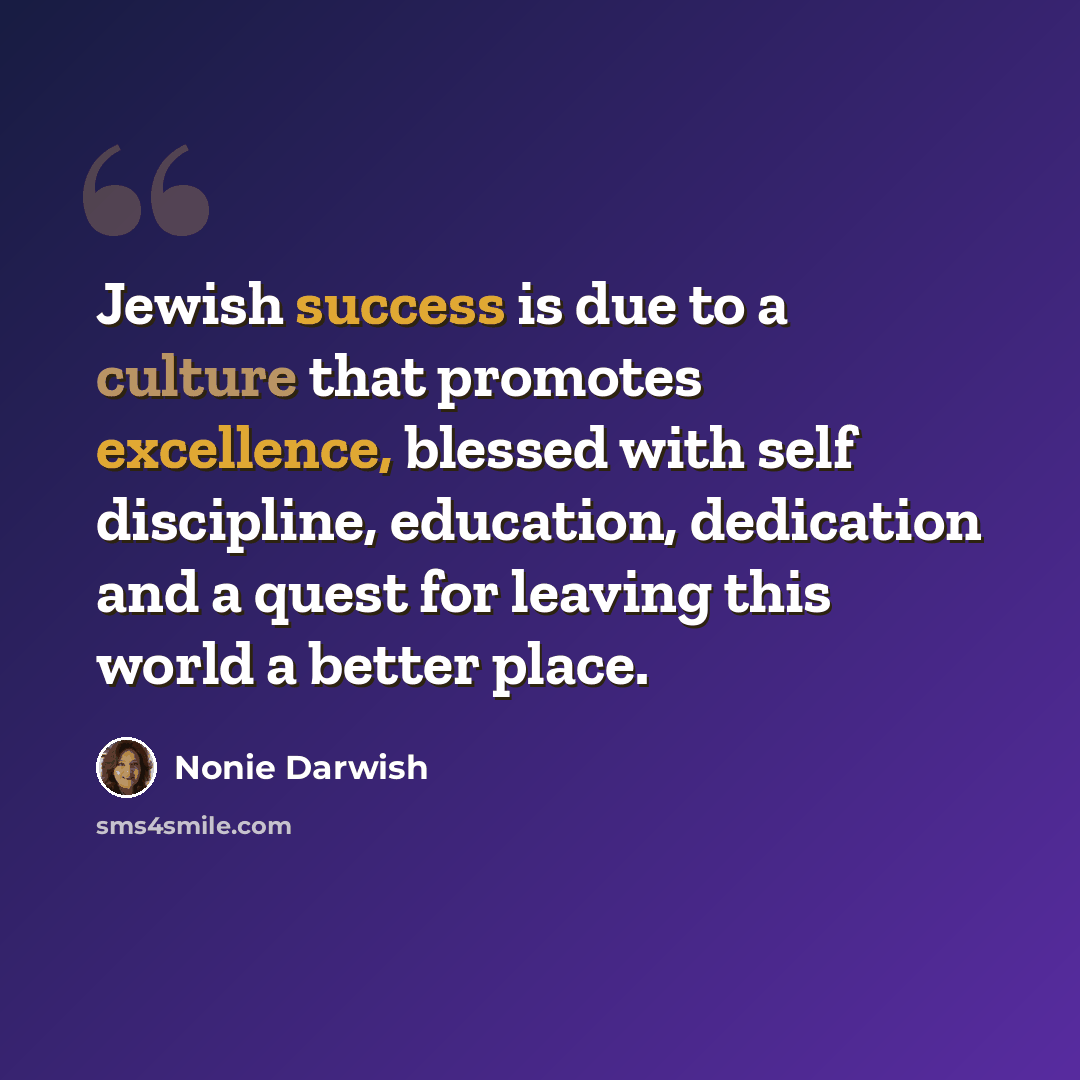 “Jewish success is due to a culture that promotes excellence, blessed with self discipline, education, dedication and a quest for leaving this world a better place.” quote by Nonie Darwish