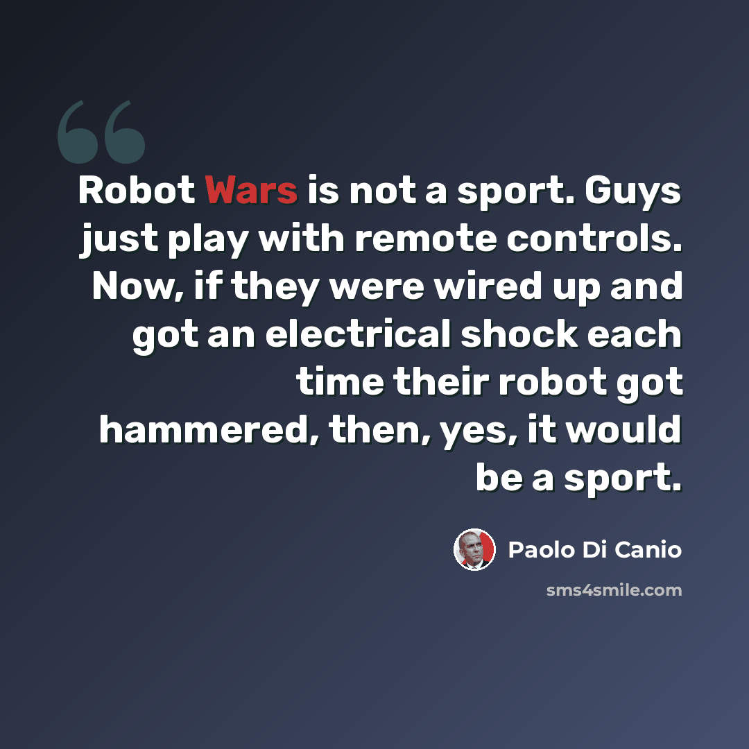 “Robot Wars is not a sport. Guys just play with remote controls. Now, if they were wired up and got an electrical shock each time their robot got hammered, then, yes, it would be a sport.” quote by Paolo Di Canio