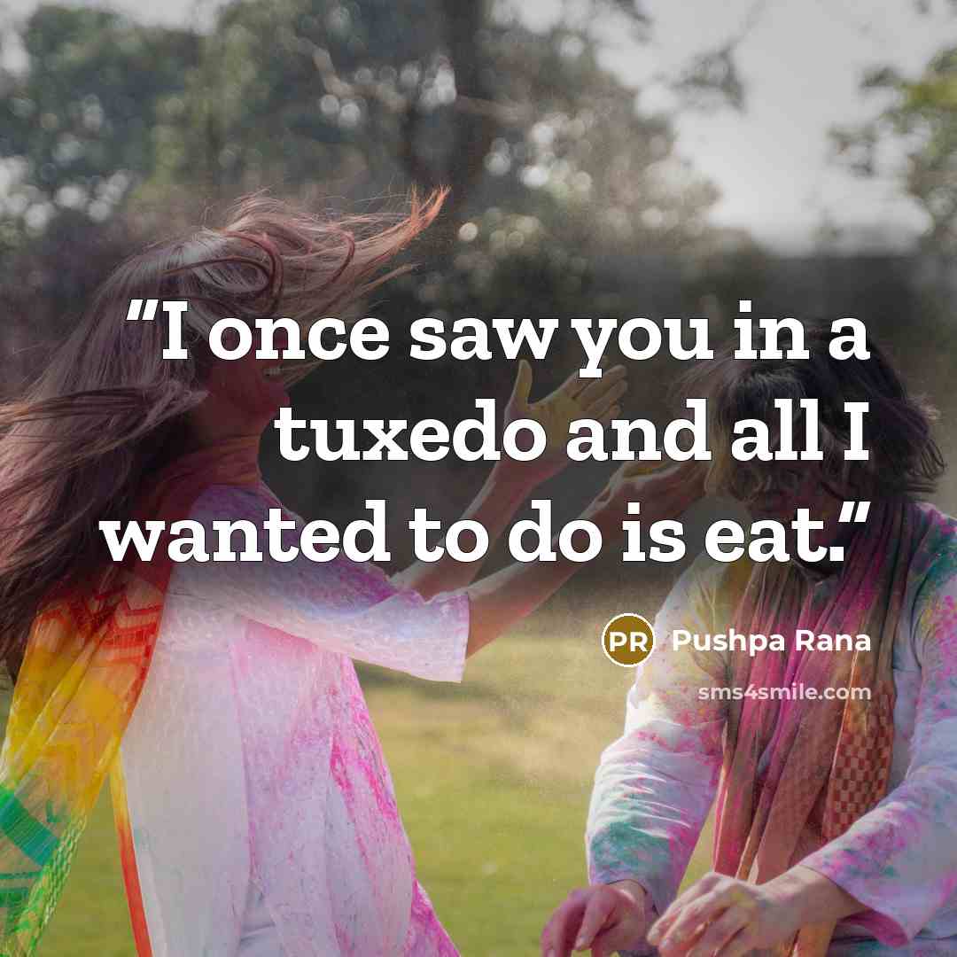 “I once saw you in a tuxedo and all I wanted to do is eat.” quote by Pushpa Rana