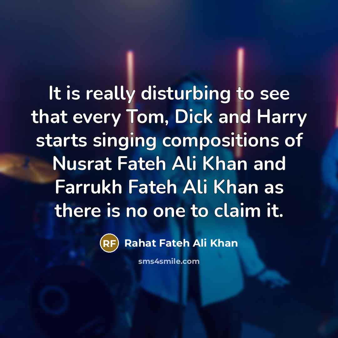 “It is really disturbing to see that every Tom, Dick and Harry starts singing compositions of Nusrat Fateh Ali Khan and Farrukh Fateh Ali Khan as there is no one to claim it.” quote by Rahat Fateh Ali Khan