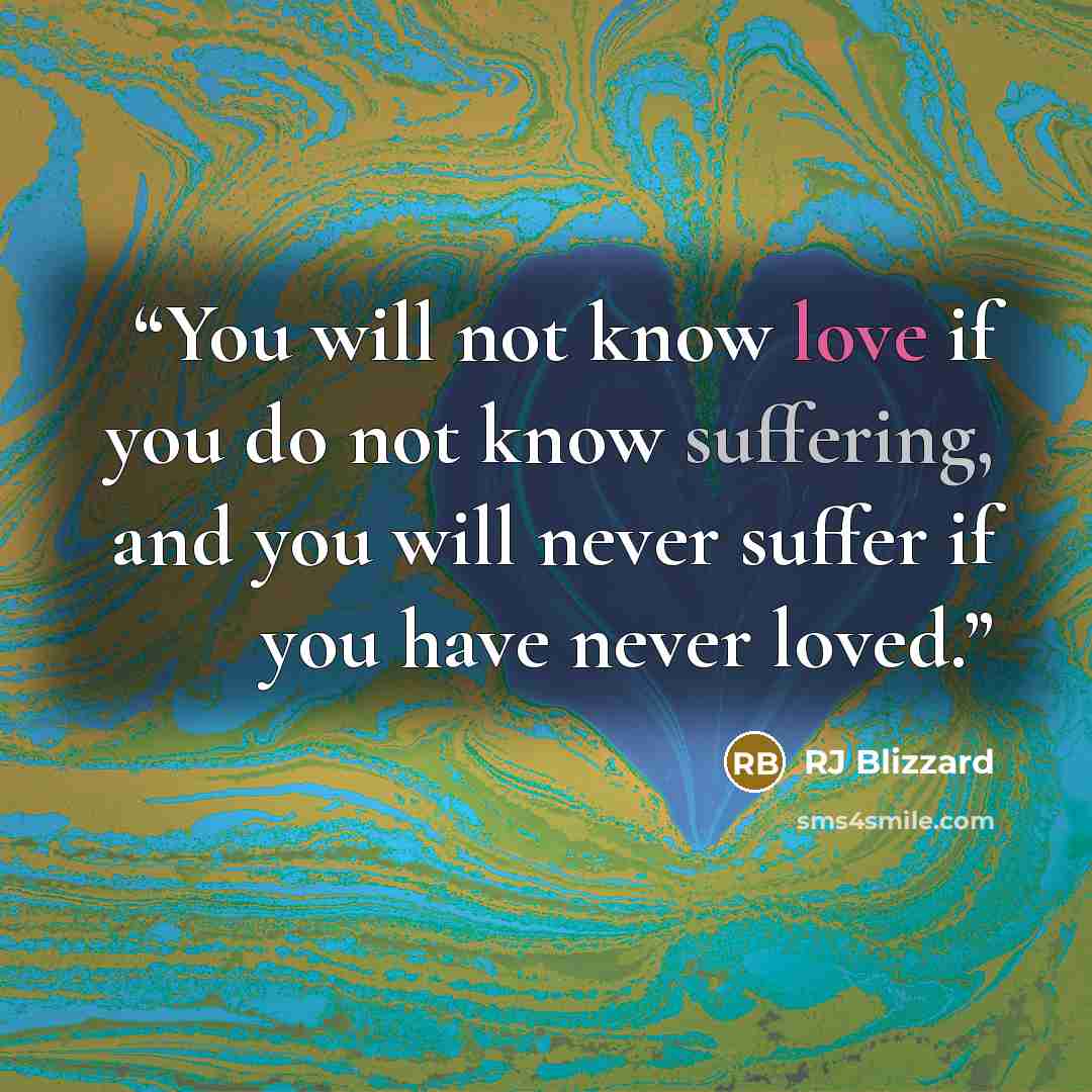 “You will not know love if you do not know suffering, and you will never suffer if you have never loved.” quote by RJ Blizzard