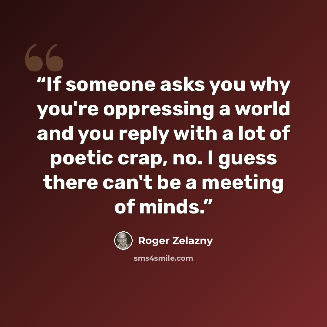 “If someone asks you why you're oppressing a world and you reply with a lot of poetic crap, no. I guess there can't be a meeting of minds.” quote by Roger Zelazny
