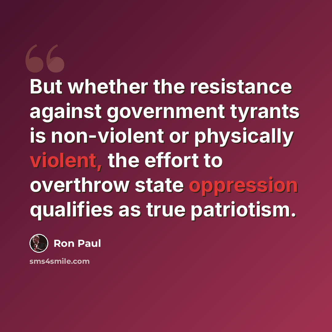 “But whether the resistance against government tyrants is non-violent or physically violent, the effort to overthrow state oppression qualifies as true patriotism.” quote by Ron Paul