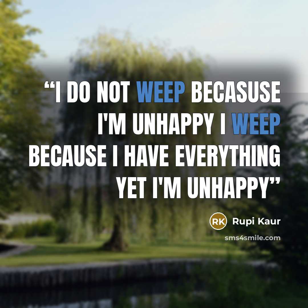 “i do not weep becasuse I'm unhappy i weep because I have everything yet I'm unhappy” quote by Rupi Kaur