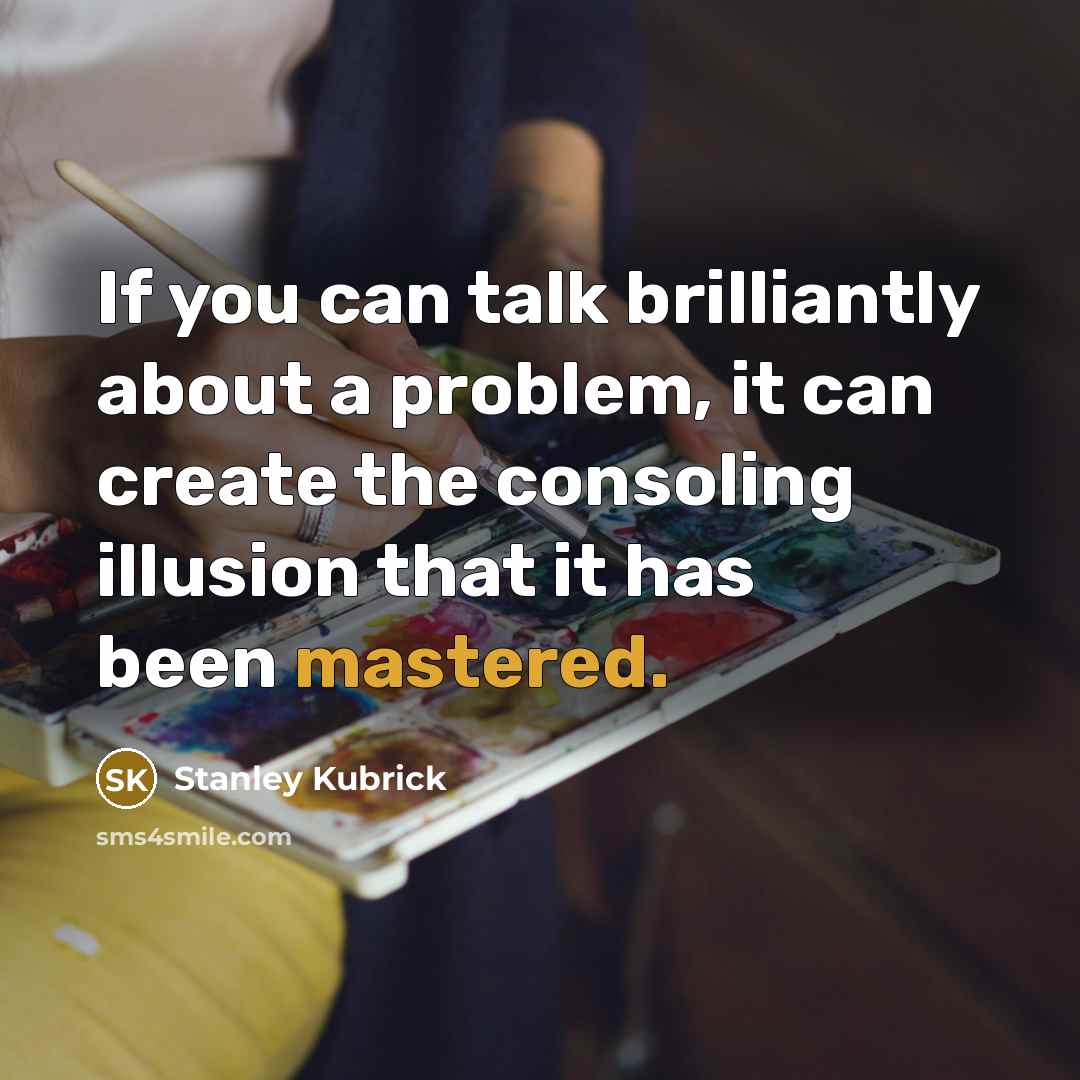 “If you can talk brilliantly about a problem, it can create the consoling illusion that it has been mastered.” quote by Stanley Kubrick