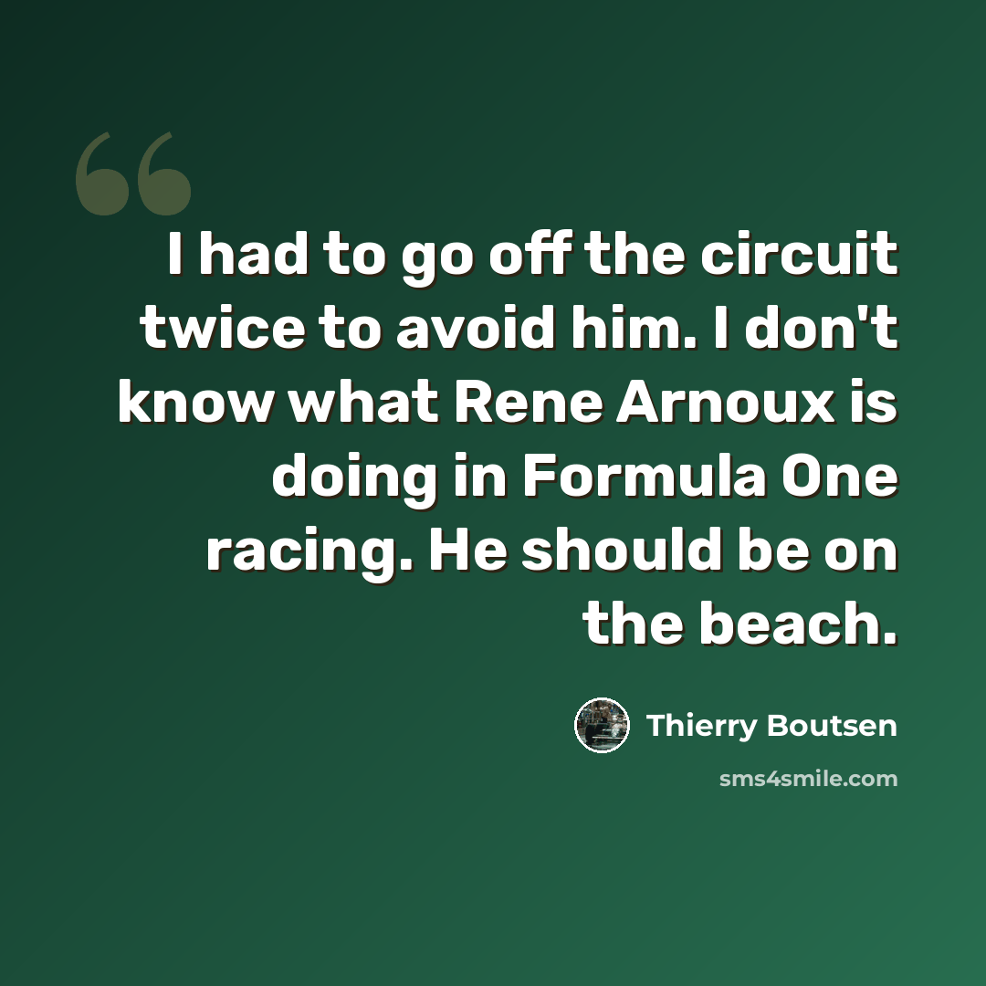 “I had to go off the circuit twice to avoid him. I don't know what Rene Arnoux is doing in Formula One racing. He should be on the beach.” quote by Thierry Boutsen
