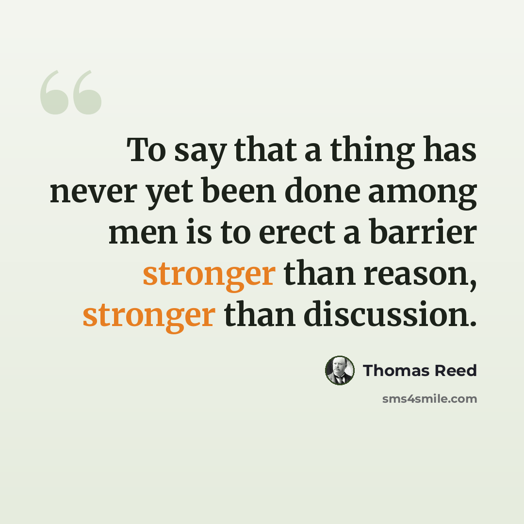 “To say that a thing has never yet been done among men is to erect a barrier stronger than reason, stronger than discussion.” quote by Thomas Reed