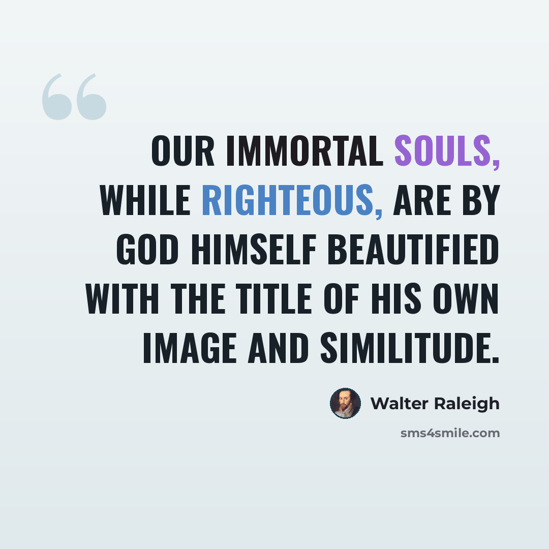 “Our immortal souls, while righteous, are by God himself beautified with the title of his own image and similitude.” quote by Walter Raleigh