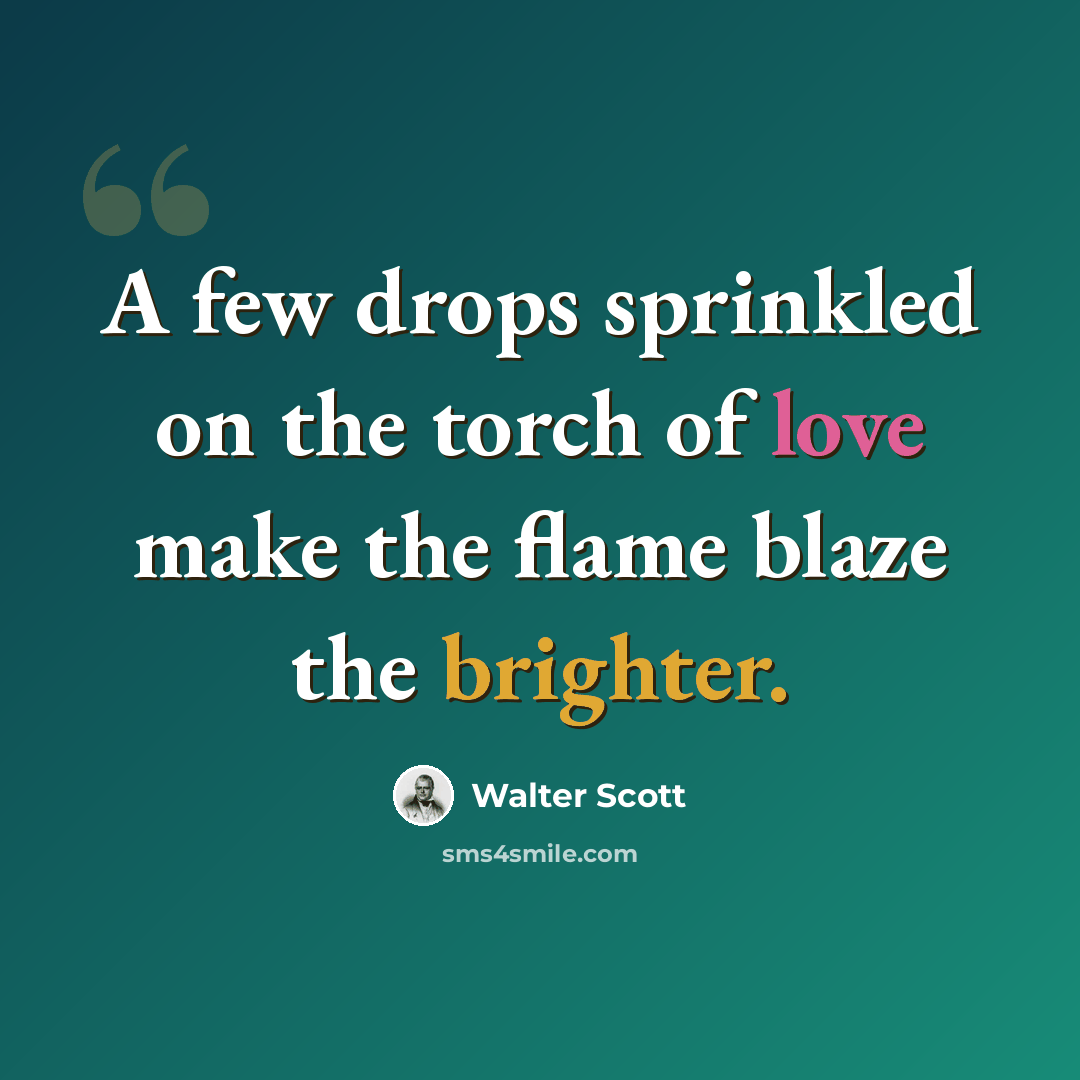 “A few drops sprinkled on the torch of love make the flame blaze the brighter.” quote by Walter Scott