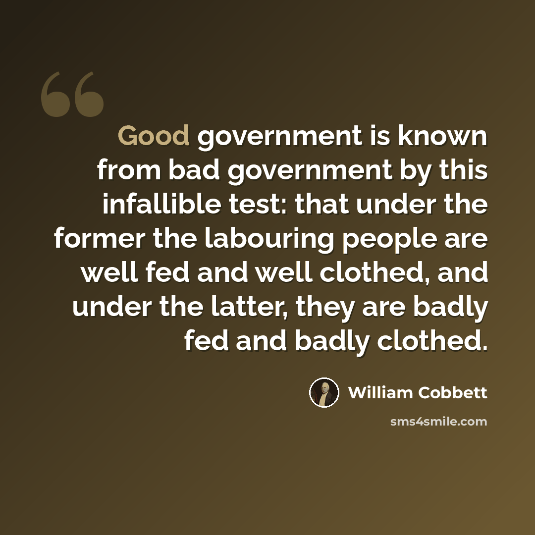 “Good government is known from bad government by this infallible test: that under the former the labouring people are well fed and well clothed, and under the latter, they are badly fed and badly clothed.” quote by William Cobbett