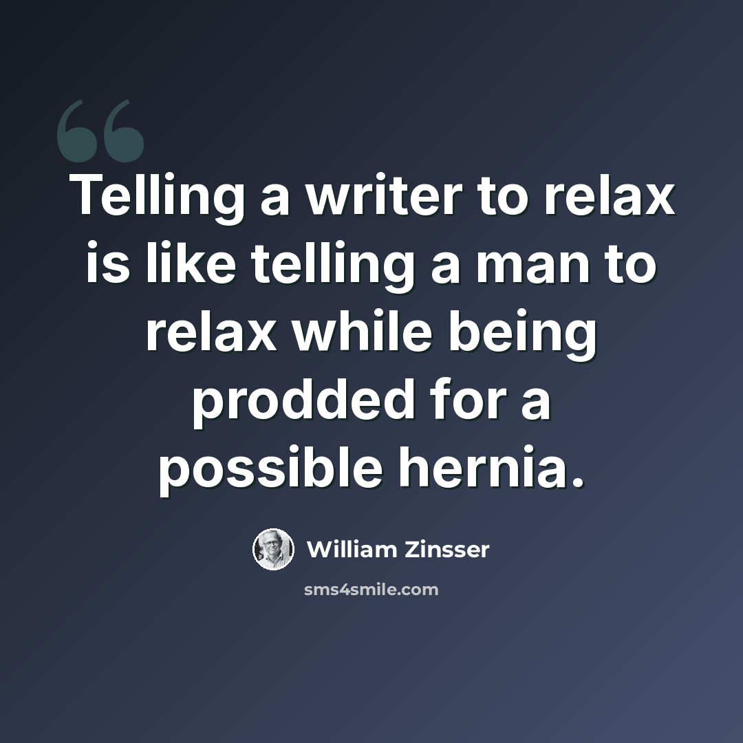 “Telling a writer to relax is like telling a man to relax while being prodded for a possible hernia.” quote by William Zinsser
